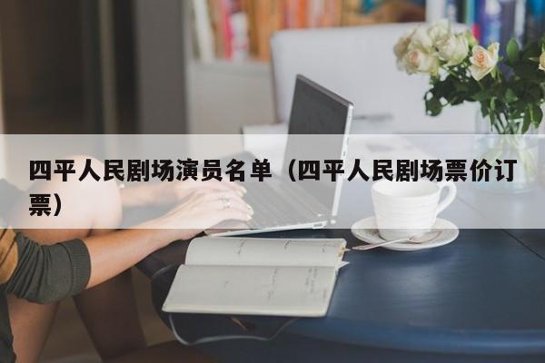 四平人民剧场演员名单（四平人民剧场票价订票）