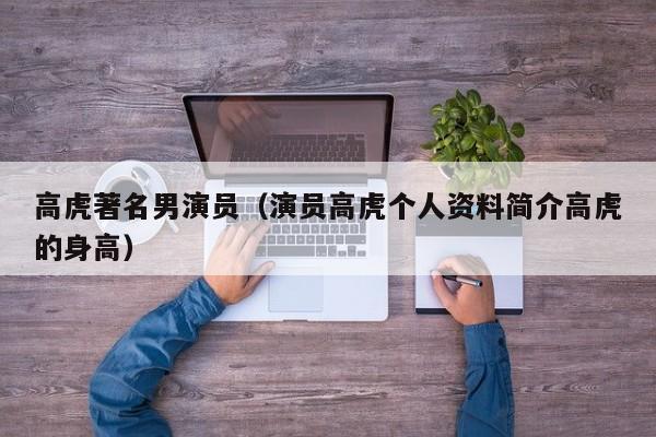 高虎著名男演员（演员高虎个人资料简介高虎的身高）