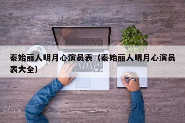 秦始丽人明月心演员表（秦始丽人明月心演员表大全）