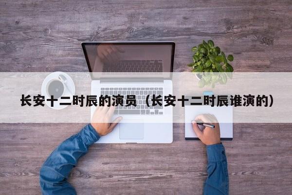 长安十二时辰的演员（长安十二时辰谁演的）