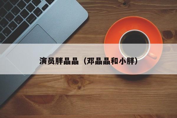 演员胖晶晶（邓晶晶和小胖）