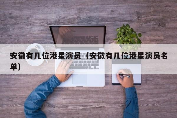 安徽有几位港星演员（安徽有几位港星演员名单）