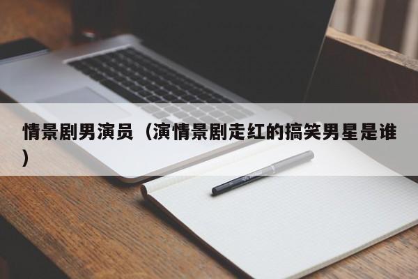 情景剧男演员（演情景剧走红的搞笑男星是谁）