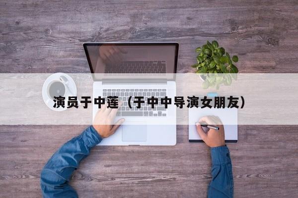 演员于中莲（于中中导演女朋友）