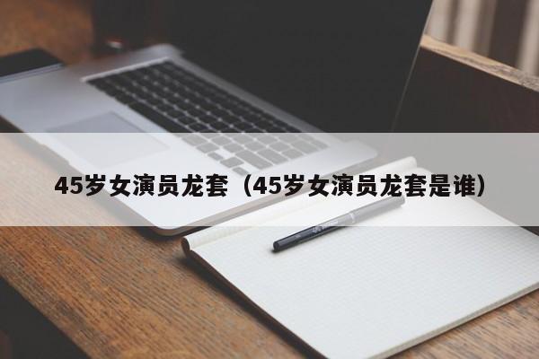 45岁女演员龙套（45岁女演员龙套是谁）