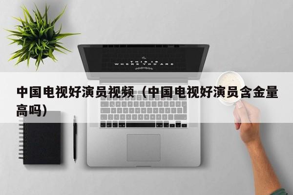中国电视好演员视频（中国电视好演员含金量高吗）