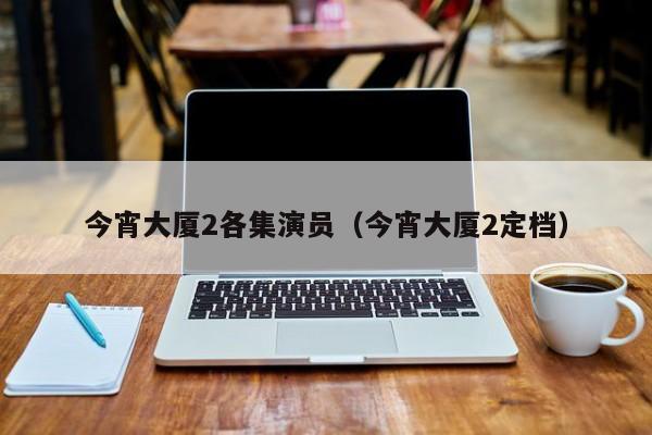 今宵大厦2各集演员（今宵大厦2定档）