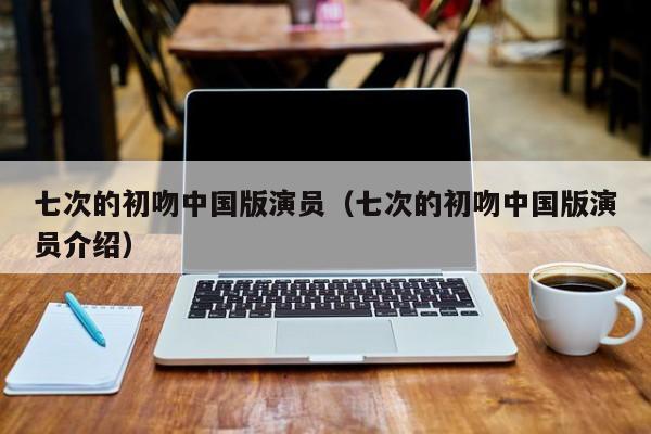 七次的初吻中国版演员（七次的初吻中国版演员介绍）