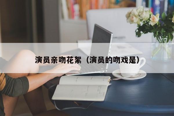 演员亲吻花絮（演员的吻戏是）