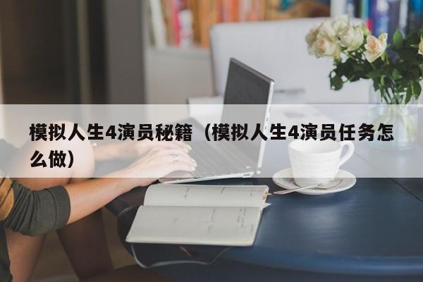 模拟人生4演员秘籍（模拟人生4演员任务怎么做）