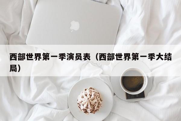 西部世界第一季演员表(西部世界第一季大结局)