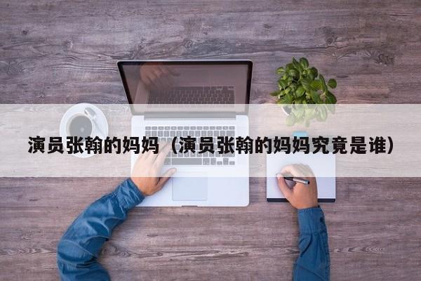 演员张翰的妈妈(演员张翰的妈妈究竟是谁)