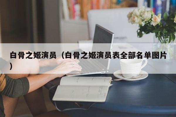 白骨之姬演员(白骨之姬演员表全部名单图片)