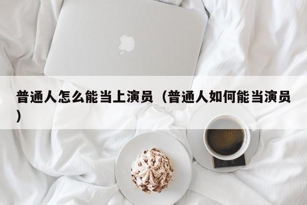 普通人怎么能当上演员(普通人如何能当演员)