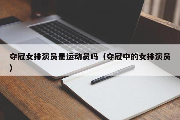 夺冠女排演员是运动员吗(夺冠中的女排演员)