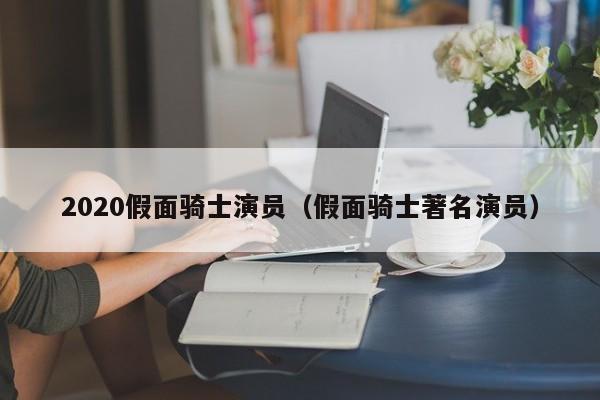 2020假面骑士演员(假面骑士著名演员)