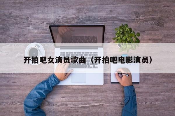 开拍吧女演员歌曲(开拍吧电影演员)