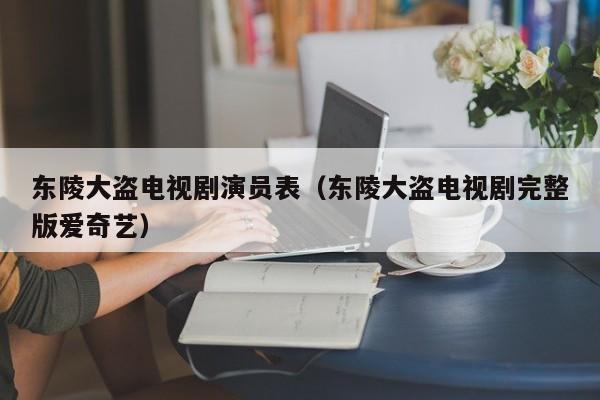 东陵大盗电视剧演员表(东陵大盗电视剧完整版爱奇艺)