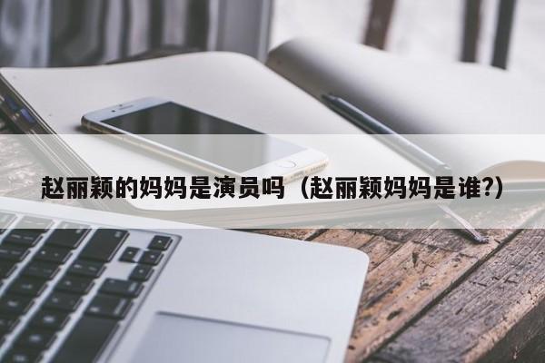 赵丽颖的妈妈是演员吗(赵丽颖妈妈是谁?)