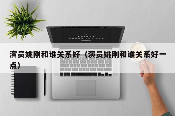 演员姚刚和谁关系好(演员姚刚和谁关系好一点)