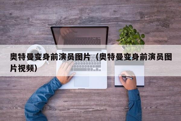 奥特曼变身前演员图片(奥特曼变身前演员图片视频)