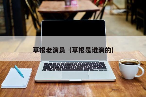 草根老演员(草根是谁演的)