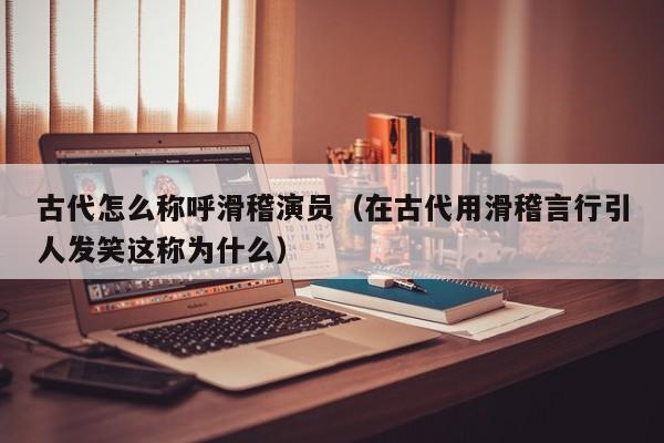 古代怎么称呼滑稽演员（在古代用滑稽言行引人发笑这称为什么）