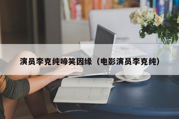 演员李克纯啼笑因缘（电影演员李克纯）