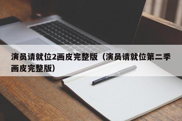 演员请就位2画皮完整版(演员请就位第二季画皮完整版)