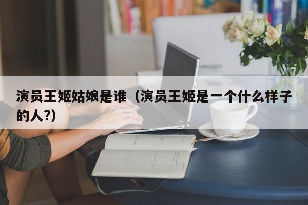 演员王姬姑娘是谁(演员王姬是一个什么样子的人?)