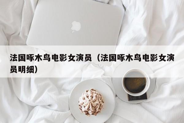 法国啄木鸟电影女演员(法国啄木鸟电影女演员明细)