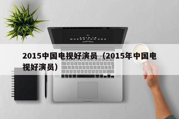 2015中国电视好演员（2015年中国电视好演员）