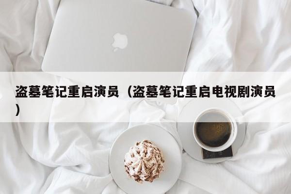 盗墓笔记重启演员(盗墓笔记重启电视剧演员)