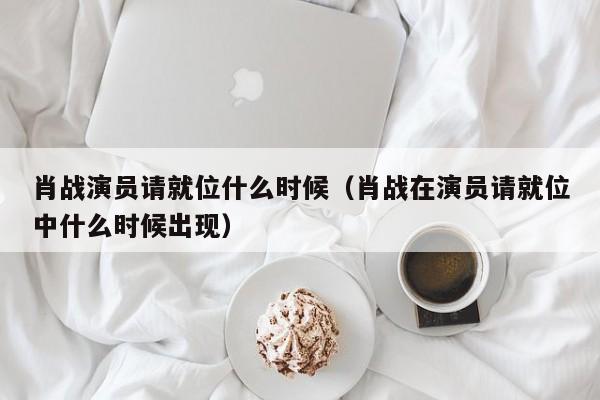 肖战演员请就位什么时候（肖战在演员请就位中什么时候出现）