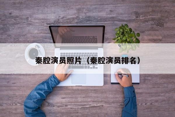 秦腔演员照片(秦腔演员排名)