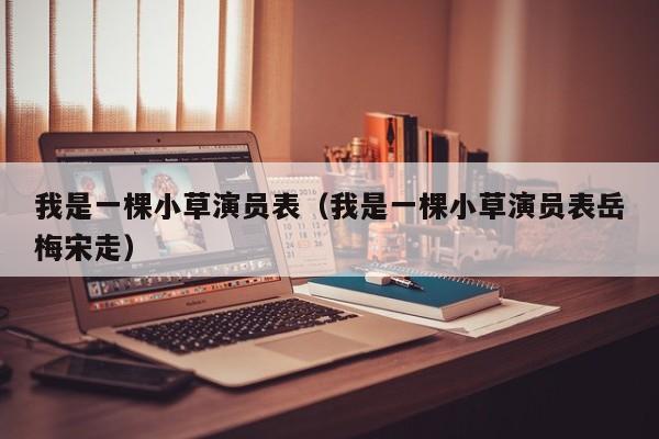 我是一棵小草演员表(我是一棵小草演员表岳梅宋走)