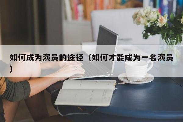 如何成为演员的途径（如何才能成为一名演员）