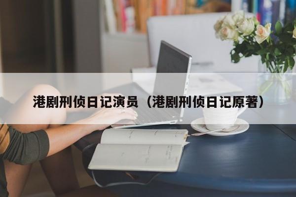 港剧刑侦日记演员(港剧刑侦日记原著)