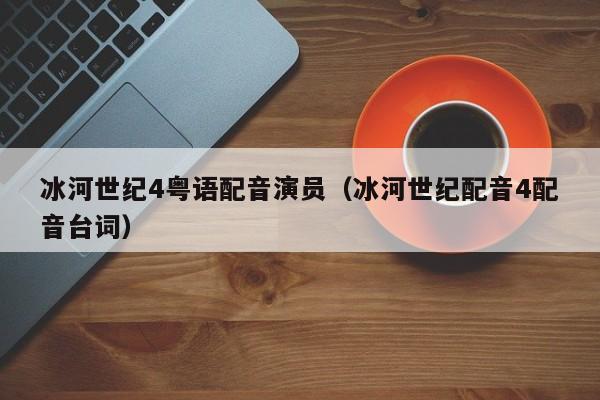 冰河世纪4粤语配音演员（冰河世纪配音4配音台词）