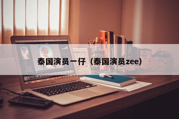 泰国演员一仔（泰国演员zee）