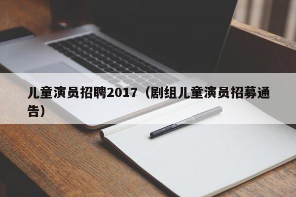 儿童演员招聘2017(剧组儿童演员招募通告)