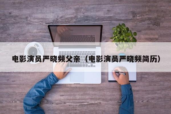 电影演员严晓频父亲(电影演员严晓频简历)