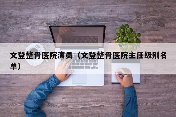 文登整骨医院演员(文登整骨医院主任级别名单)