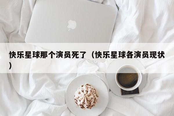 快乐星球那个演员死了(快乐星球各演员现状)