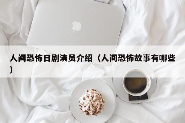 人间恐怖日剧演员介绍(人间恐怖故事有哪些)