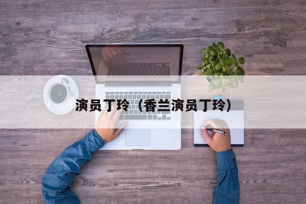 演员丁玲（香兰演员丁玲）