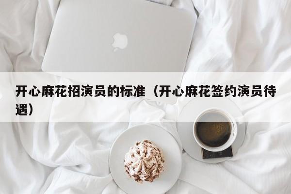 开心麻花招演员的标准(开心麻花签约演员待遇)