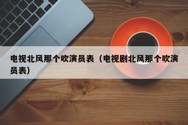 电视北风那个吹演员表（电视剧北风那个吹演员表）