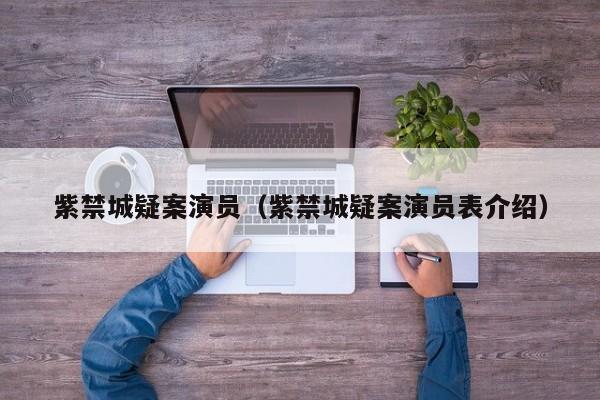 紫禁城疑案演员(紫禁城疑案演员表介绍)