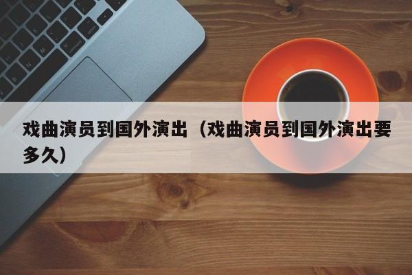 戏曲演员到国外演出（戏曲演员到国外演出要多久）